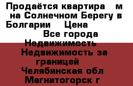 Продаётся квартира 60м2 на Солнечном Берегу в Болгарии  › Цена ­ 1 750 000 - Все города Недвижимость » Недвижимость за границей   . Челябинская обл.,Магнитогорск г.